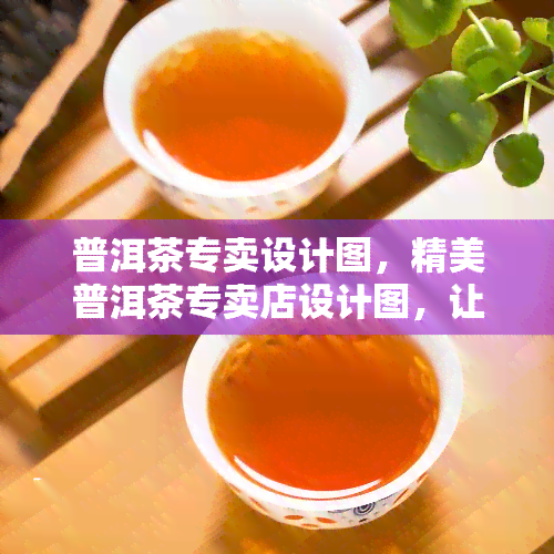 普洱茶专卖设计图，精美普洱茶专卖店设计图，让您的店铺更具吸引力！