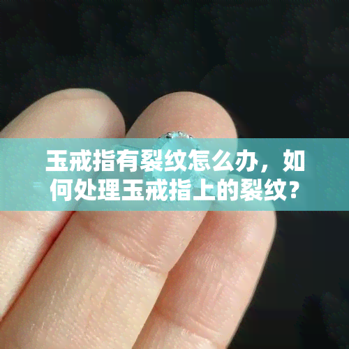 玉戒指有裂纹怎么办，如何处理玉戒指上的裂纹？