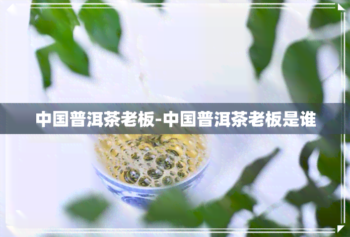 中国普洱茶老板-中国普洱茶老板是谁