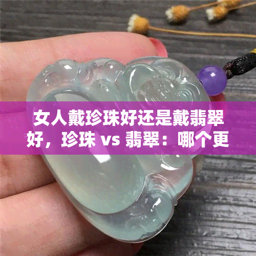 女人戴珍珠好还是戴翡翠好，珍珠 vs 翡翠：哪个更适合女性佩戴？