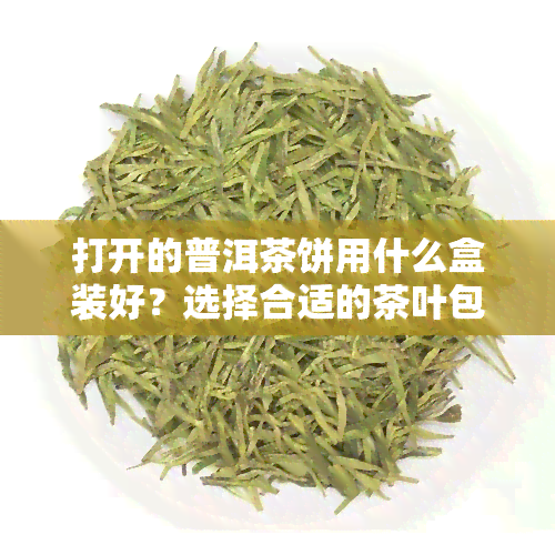 打开的普洱茶饼用什么盒装好？选择合适的茶叶包装让口感更佳