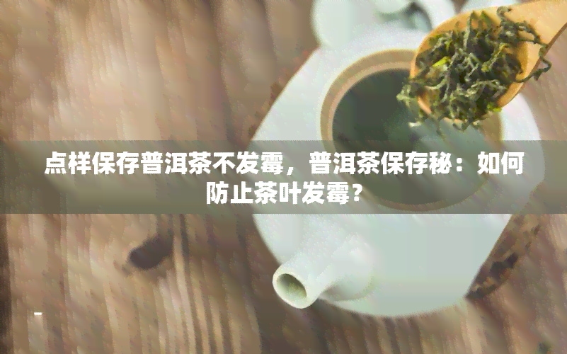 点样保存普洱茶不发霉，普洱茶保存秘：如何防止茶叶发霉？