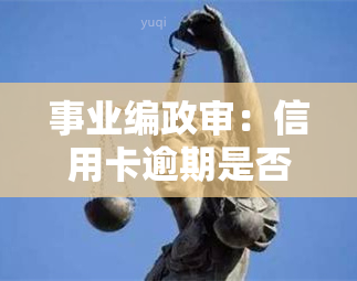 事业编政审：信用卡逾期是否会影响结果？