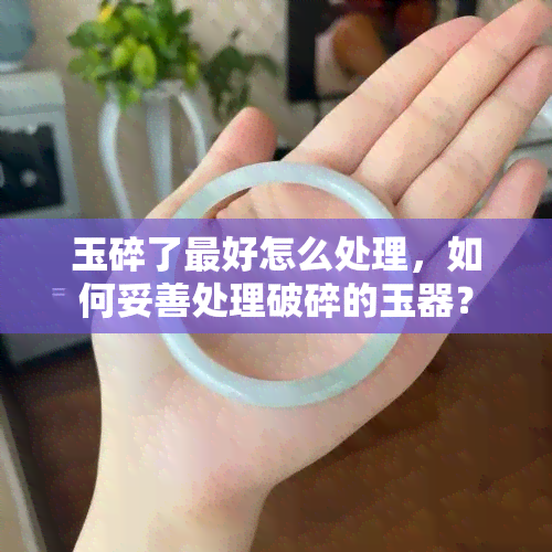 玉碎了更好怎么处理，如何妥善处理破碎的玉器？