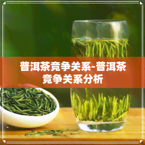 普洱茶竞争关系-普洱茶竞争关系分析