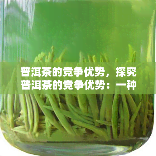 普洱茶的竞争优势，探究普洱茶的竞争优势：一种独特的饮品体验