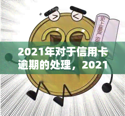 2021年对于信用卡逾期的处理，2021年信用卡逾期处理全攻略