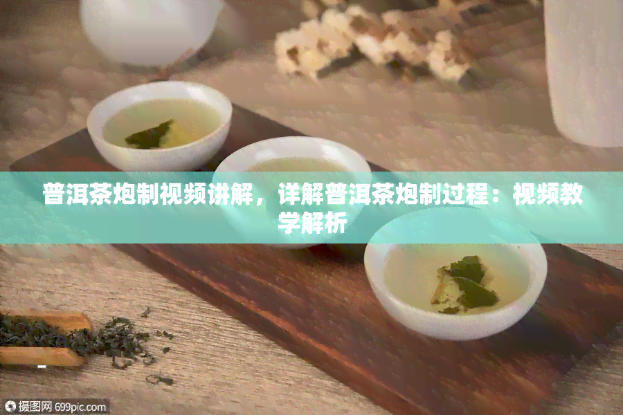 普洱茶炮制视频讲解，详解普洱茶炮制过程：视频教学解析