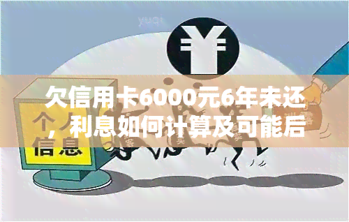 欠信用卡6000元6年未还，利息如何计算及可能后果