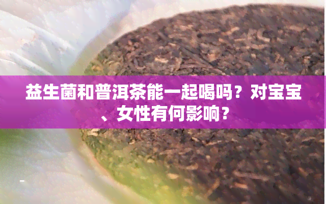 益生菌和普洱茶能一起喝吗？对宝宝、女性有何影响？