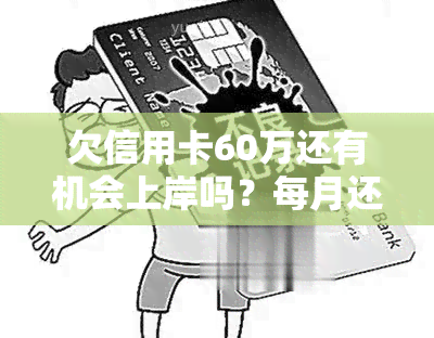 欠信用卡60万还有机会上岸吗？每月还款金额及是否涉及诈骗解析