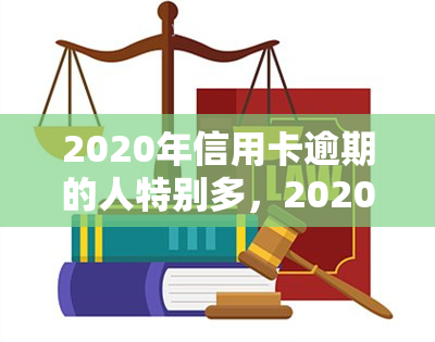 2020年信用卡逾期的人特别多，2020年：信用卡逾期现象严重，用户需警惕风险