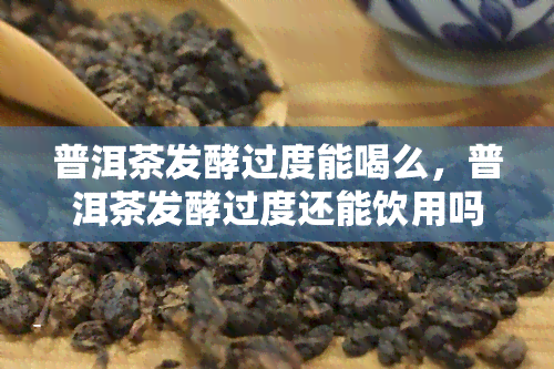 普洱茶发酵过度能喝么，普洱茶发酵过度还能饮用吗？