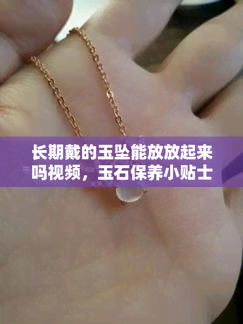 长期戴的玉坠能放放起来吗视频，玉石保养小贴士：长期佩戴的玉坠需要定期放置，你知道为什么吗？