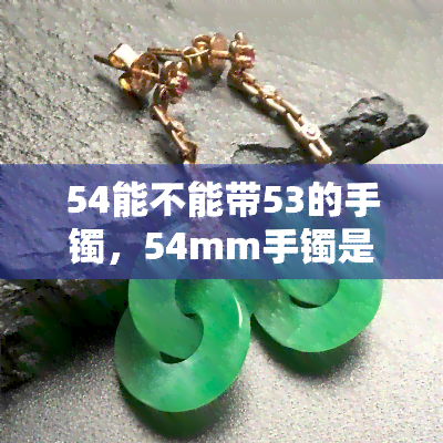 54能不能带53的手镯，54mm手镯是否适合佩戴53号的手腕？