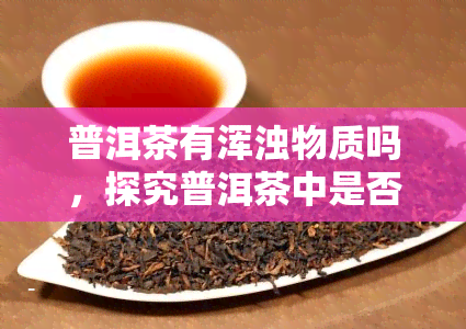 普洱茶有浑浊物质吗，探究普洱茶中是否存在浑浊物质？