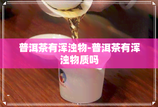 普洱茶有浑浊物-普洱茶有浑浊物质吗