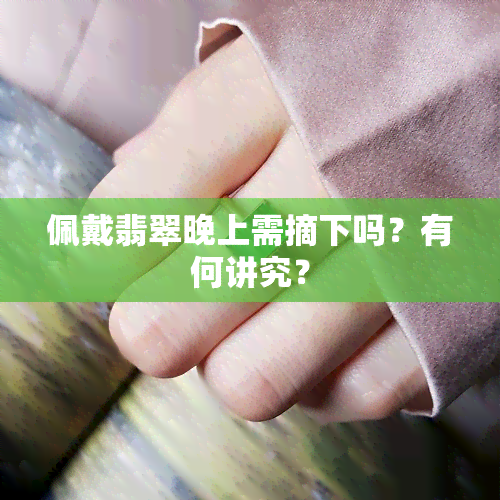 佩戴翡翠晚上需摘下吗？有何讲究？