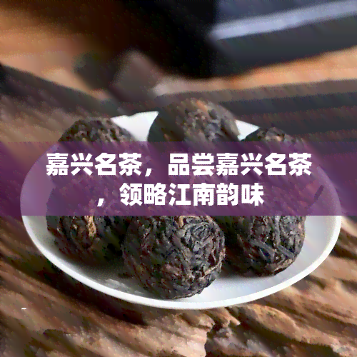 嘉兴名茶，品尝嘉兴名茶，领略江南韵味