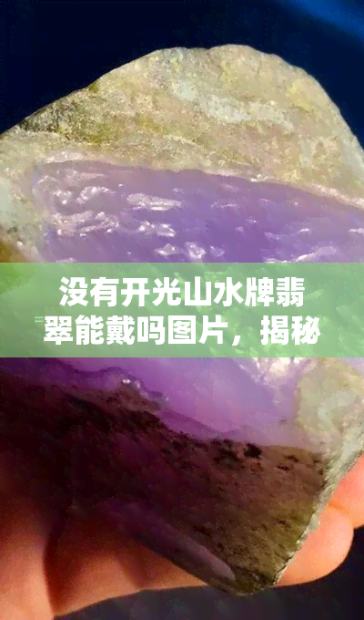 沒有開光山水牌翡翠能戴嗎圖片，揭秘：沒有開光的山水牌翡翠能否佩戴？看圖解析！