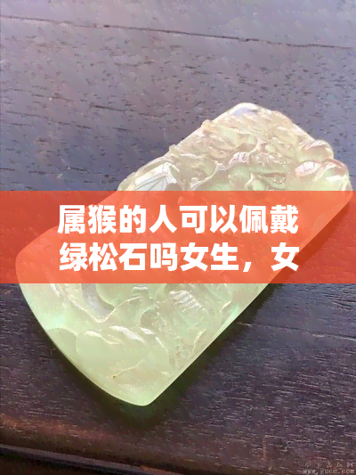 屬猴的人可以佩戴綠松石嗎女生，女性屬猴者是否適合佩戴綠松石？