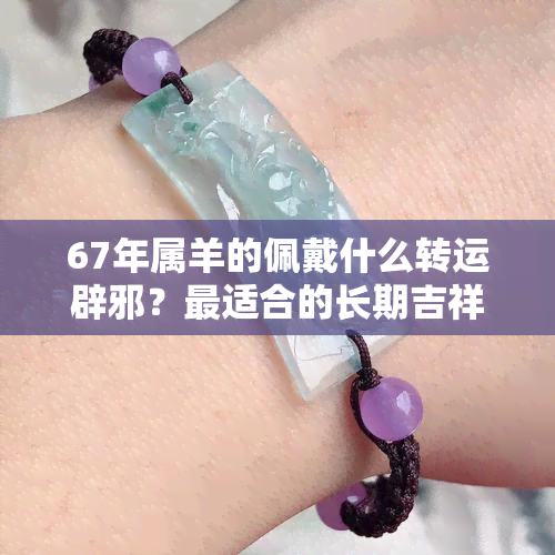 67年屬羊的佩戴什么轉(zhuǎn)運(yùn)辟邪？最適合的長(zhǎng)期吉祥物是什么？