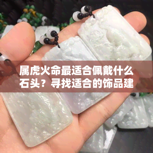 属虎火命最适合佩戴什么石头？寻找适合的饰品建议