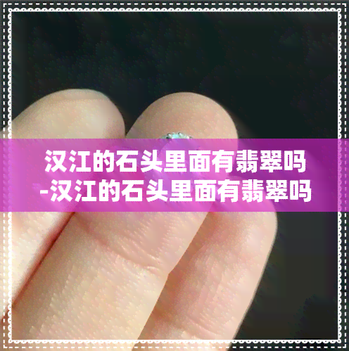 汉江的石头里面有翡翠吗-汉江的石头里面有翡翠吗图片