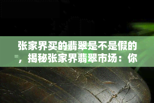 张家界买的翡翠是不是假的，揭秘张家界翡翠市场：你买到的是真货吗？