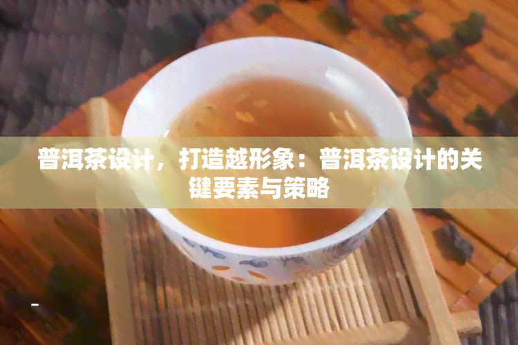 普洱茶设计，打造越形象：普洱茶设计的关键要素与策略