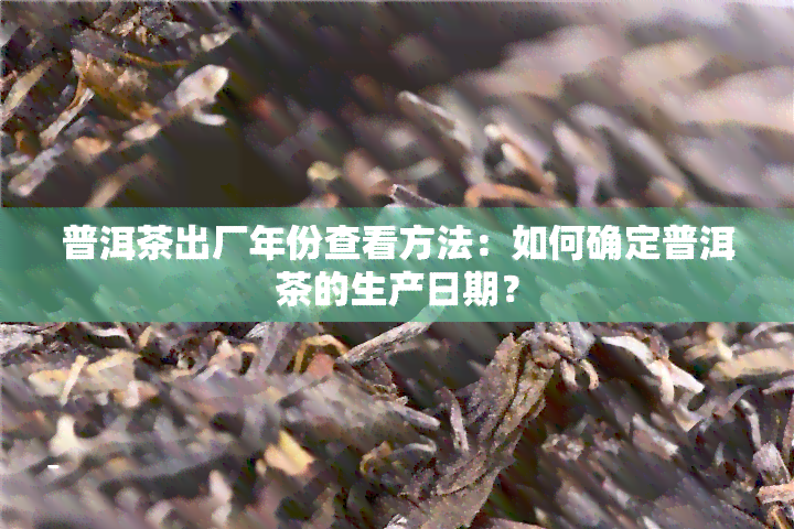 普洱茶出厂年份查看方法：如何确定普洱茶的生产日期？