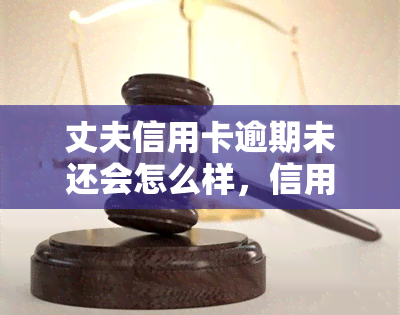 丈夫信用卡逾期未还会怎么样，信用卡逾期未还：丈夫可能面临哪些后果？