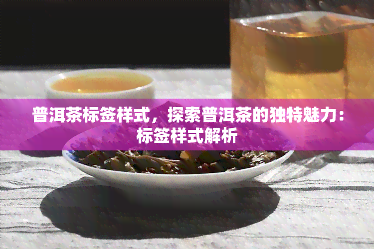 普洱茶标签样式，探索普洱茶的独特魅力：标签样式解析