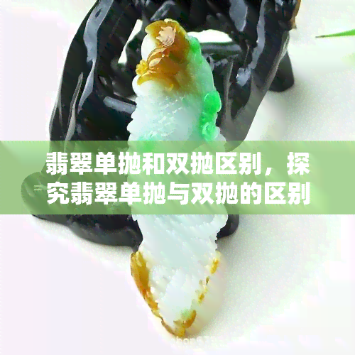 翡翠单抛和双抛区别，探究翡翠单抛与双抛的区别，哪种更值得购买？