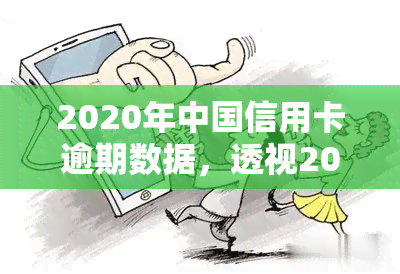 2020年中国信用卡逾期数据，透视2020年中国信用卡市场：逾期数据揭示行业风险与机遇