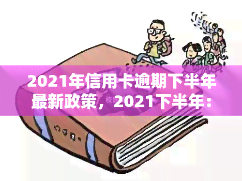 2021年信用卡逾期下半年最新政策，2021下半年：信用卡逾期的最新政策解析