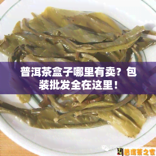 普洱茶盒子哪里有卖？包装批发全在这里！