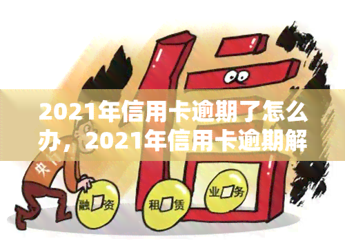 2021年信用卡逾期了怎么办，2021年信用卡逾期解决攻略：如何处理逾期问题？