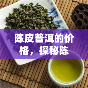 陈皮普洱的价格，探秘陈皮普洱的价格：一份珍贵的茶叶投资