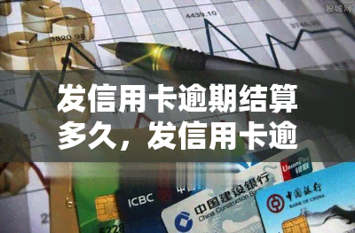 发信用卡逾期结算多久，发信用卡逾期：结算时间需要多长时间？