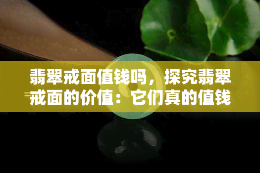 翡翠戒面值钱吗，探究翡翠戒面的价值：它们真的值钱吗？