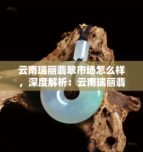 云南瑞丽翡翠市场怎么样，深度解析：云南瑞丽翡翠市场的现状与前景