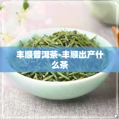 丰顺普洱茶-丰顺出产什么茶