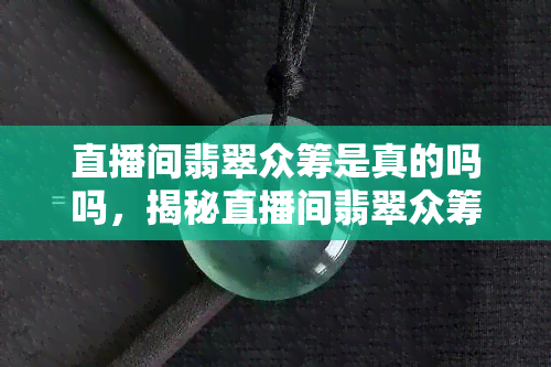 直播间翡翠众筹是真的吗吗，揭秘直播间翡翠众筹：真的存在吗？用户分享实情！