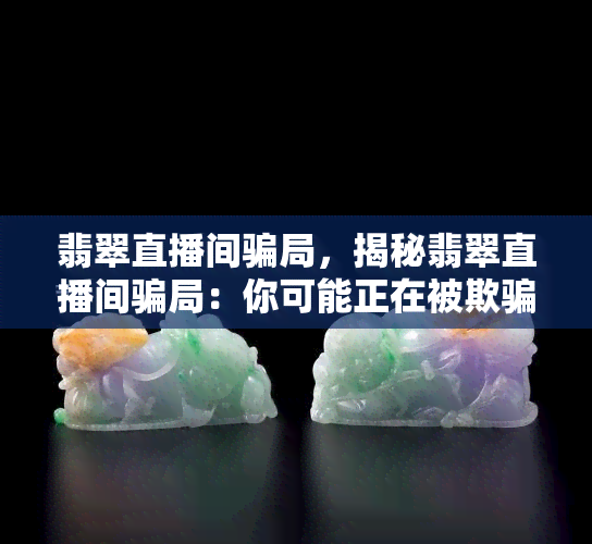 翡翠直播间骗局，揭秘翡翠直播间骗局：你可能正在被欺骗！