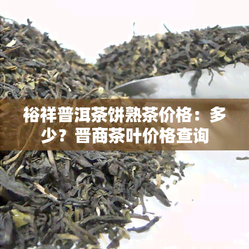 裕祥普洱茶饼熟茶价格：多少？晋商茶叶价格查询