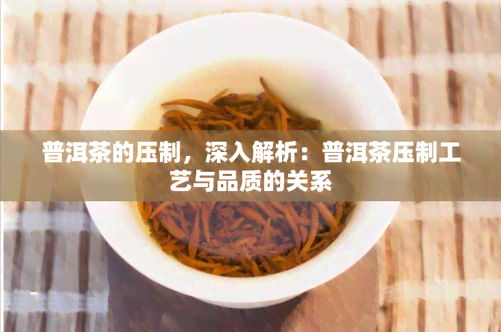 普洱茶的压制，深入解析：普洱茶压制工艺与品质的关系