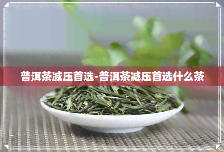 普洱茶减压首选-普洱茶减压首选什么茶