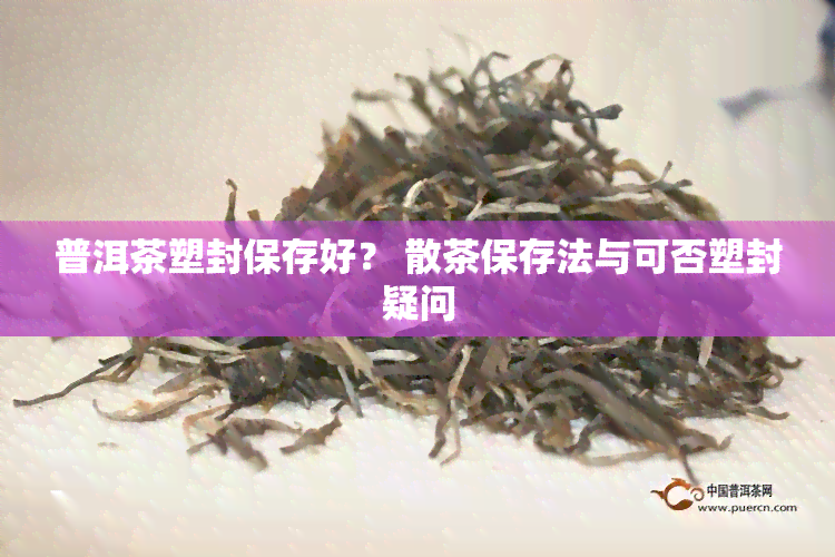 普洱茶塑封保存好？ 散茶保存法与可否塑封疑问