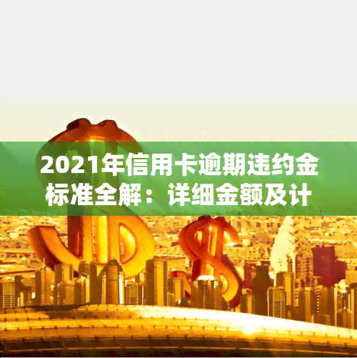 2021年信用卡逾期违约金标准全解：详细金额及计算方式一览